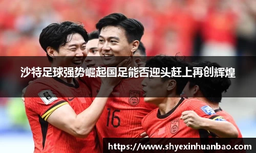 沙特足球强势崛起国足能否迎头赶上再创辉煌