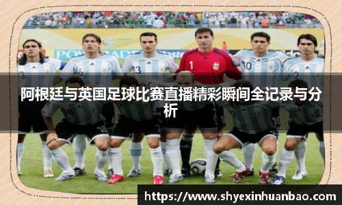阿根廷与英国足球比赛直播精彩瞬间全记录与分析