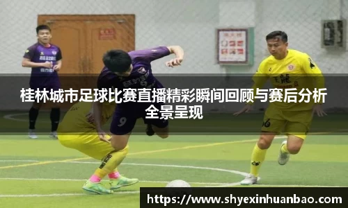 桂林城市足球比赛直播精彩瞬间回顾与赛后分析全景呈现