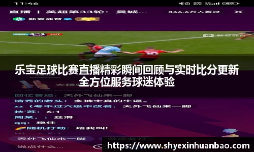 乐宝足球比赛直播精彩瞬间回顾与实时比分更新全方位服务球迷体验