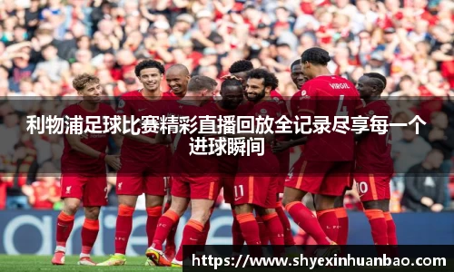 利物浦足球比赛精彩直播回放全记录尽享每一个进球瞬间