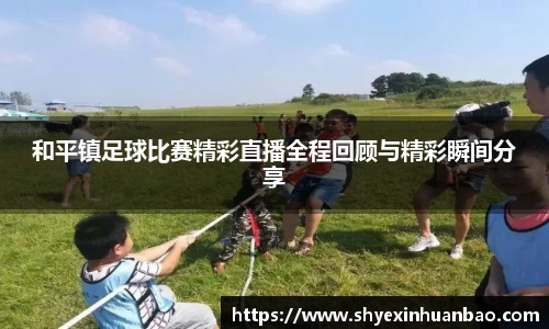 和平镇足球比赛精彩直播全程回顾与精彩瞬间分享