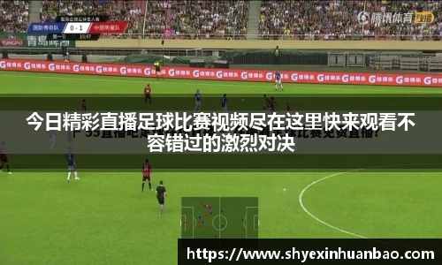 今日精彩直播足球比赛视频尽在这里快来观看不容错过的激烈对决