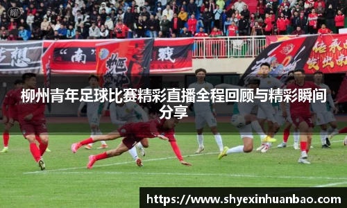 柳州青年足球比赛精彩直播全程回顾与精彩瞬间分享
