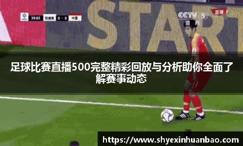 足球比赛直播500完整精彩回放与分析助你全面了解赛事动态