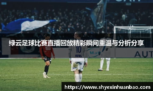 绿云足球比赛直播回放精彩瞬间重温与分析分享
