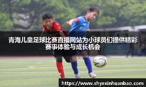青海儿童足球比赛直播网站为小球员们提供精彩赛事体验与成长机会