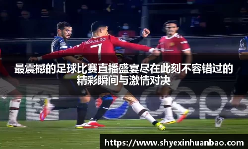 最震撼的足球比赛直播盛宴尽在此刻不容错过的精彩瞬间与激情对决