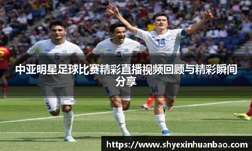 中亚明星足球比赛精彩直播视频回顾与精彩瞬间分享