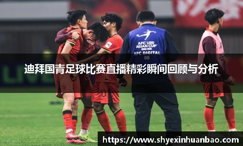 迪拜国青足球比赛直播精彩瞬间回顾与分析