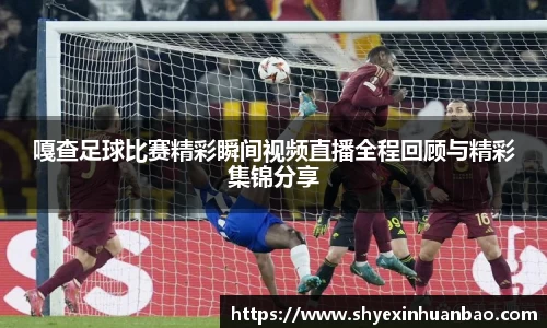 嘎查足球比赛精彩瞬间视频直播全程回顾与精彩集锦分享