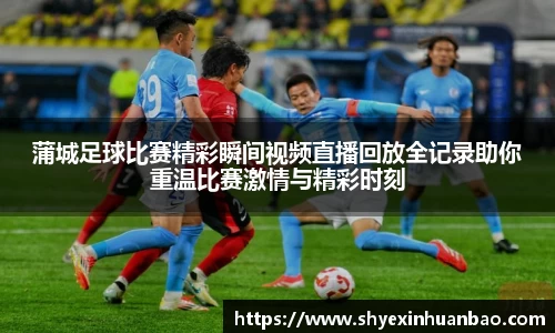蒲城足球比赛精彩瞬间视频直播回放全记录助你重温比赛激情与精彩时刻