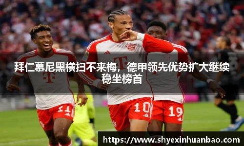拜仁慕尼黑横扫不来梅，德甲领先优势扩大继续稳坐榜首