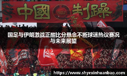 国足与伊朗激战正酣比分悬念不断球迷热议赛况与未来展望