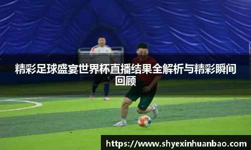 精彩足球盛宴世界杯直播结果全解析与精彩瞬间回顾
