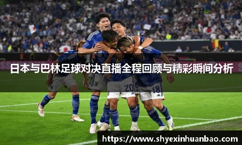 日本与巴林足球对决直播全程回顾与精彩瞬间分析
