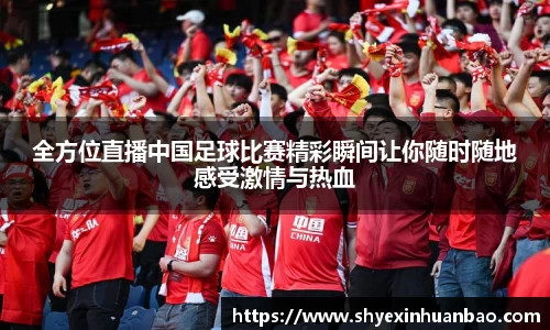 全方位直播中国足球比赛精彩瞬间让你随时随地感受激情与热血