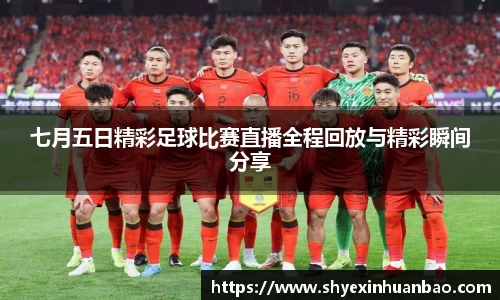 七月五日精彩足球比赛直播全程回放与精彩瞬间分享