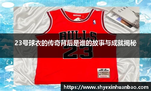 23号球衣的传奇背后是谁的故事与成就揭秘