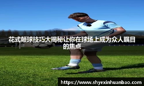 花式颠球技巧大揭秘让你在球场上成为众人瞩目的焦点