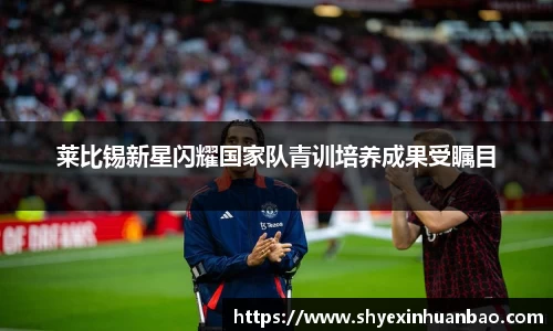 莱比锡新星闪耀国家队青训培养成果受瞩目