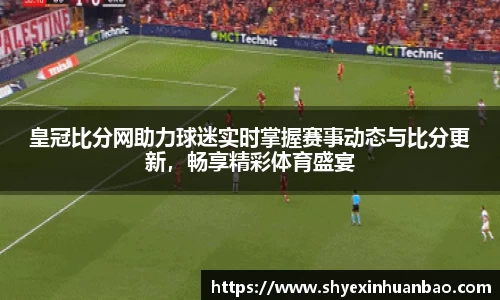 皇冠比分网助力球迷实时掌握赛事动态与比分更新，畅享精彩体育盛宴