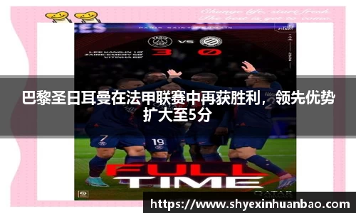 巴黎圣日耳曼在法甲联赛中再获胜利，领先优势扩大至5分