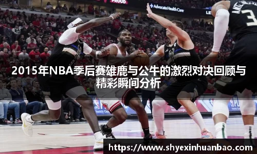2015年NBA季后赛雄鹿与公牛的激烈对决回顾与精彩瞬间分析