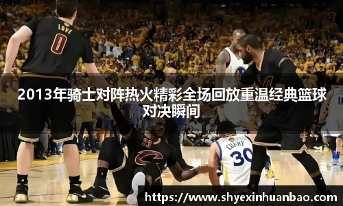 2013年骑士对阵热火精彩全场回放重温经典篮球对决瞬间