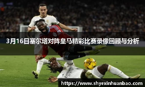 3月16日塞尔塔对阵皇马精彩比赛录像回顾与分析