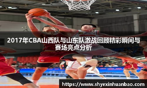 2017年CBA山西队与山东队激战回顾精彩瞬间与赛场亮点分析
