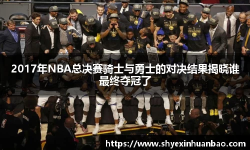 2017年NBA总决赛骑士与勇士的对决结果揭晓谁最终夺冠了