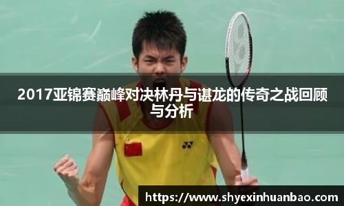 2017亚锦赛巅峰对决林丹与谌龙的传奇之战回顾与分析
