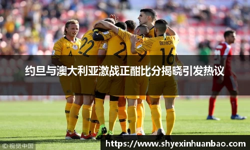 约旦与澳大利亚激战正酣比分揭晓引发热议