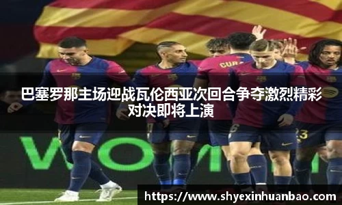 巴塞罗那主场迎战瓦伦西亚次回合争夺激烈精彩对决即将上演