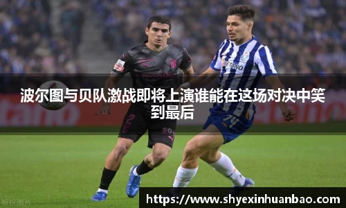 波尔图与贝队激战即将上演谁能在这场对决中笑到最后
